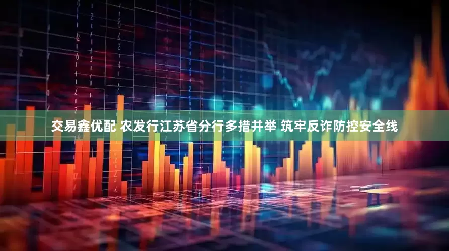 交易鑫优配 农发行江苏省分行多措并举 筑牢反诈防控安全线