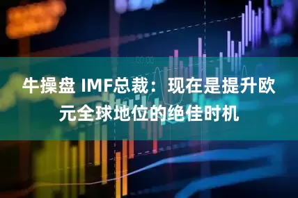 牛操盘 IMF总裁：现在是提升欧元全球地位的绝佳时机