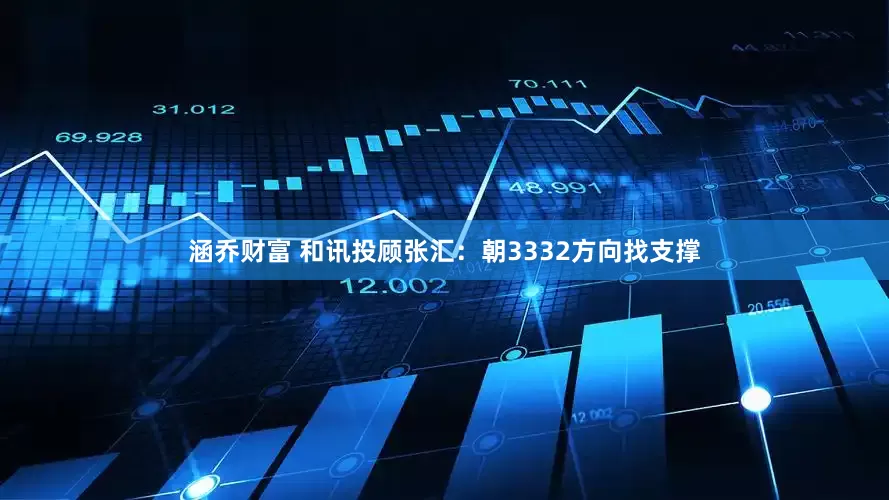 涵乔财富 和讯投顾张汇：朝3332方向找支撑