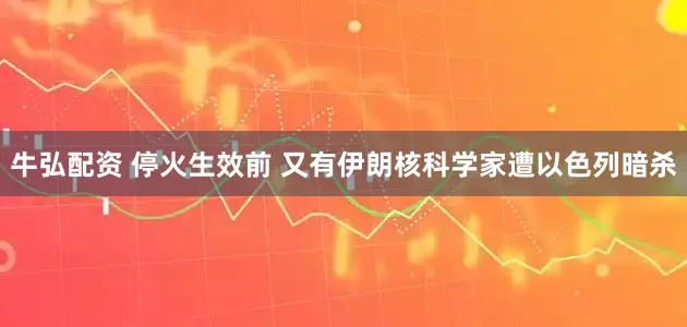 牛弘配资 停火生效前 又有伊朗核科学家遭以色列暗杀