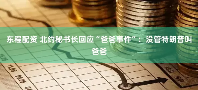 东程配资 北约秘书长回应“爸爸事件”：没管特朗普叫爸爸