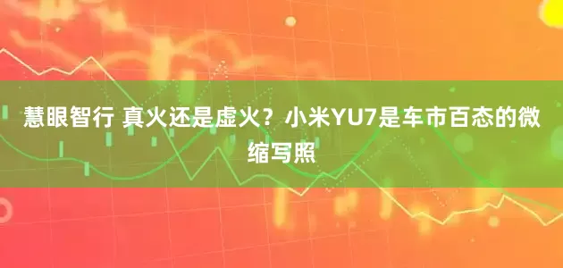 慧眼智行 真火还是虚火？小米YU7是车市百态的微缩写照