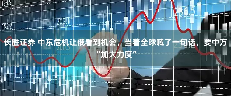 长胜证券 中东危机让俄看到机会，当着全球喊了一句话，要中方“加大力度”