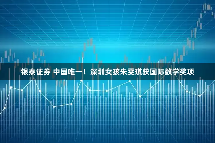 银泰证券 中国唯一！深圳女孩朱雯琪获国际数学奖项