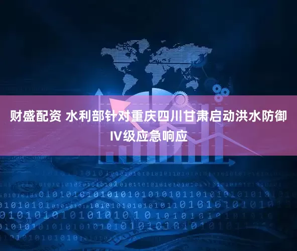 财盛配资 水利部针对重庆四川甘肃启动洪水防御Ⅳ级应急响应