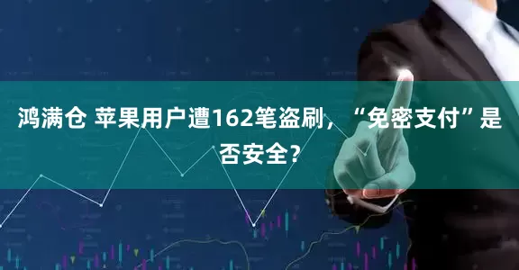 鸿满仓 苹果用户遭162笔盗刷，“免密支付”是否安全？