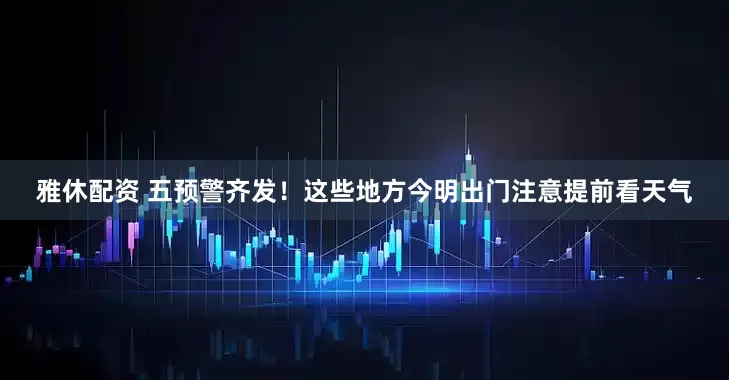 雅休配资 五预警齐发！这些地方今明出门注意提前看天气