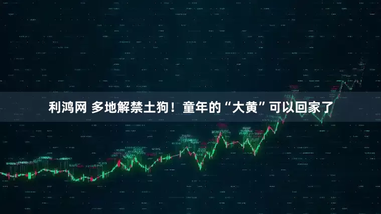 利鸿网 多地解禁土狗！童年的“大黄”可以回家了