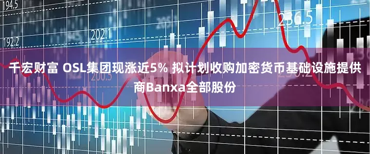 千宏财富 OSL集团现涨近5% 拟计划收购加密货币基础设施提供商Banxa全部股份