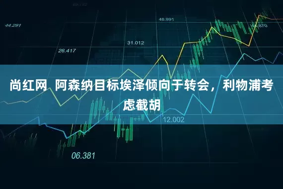 尚红网  阿森纳目标埃泽倾向于转会，利物浦考虑截胡