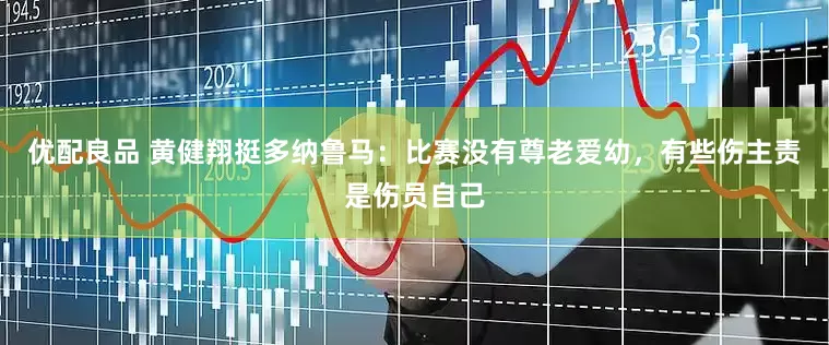 优配良品 黄健翔挺多纳鲁马：比赛没有尊老爱幼，有些伤主责是伤员自己
