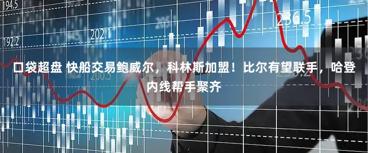 口袋超盘 快船交易鲍威尔，科林斯加盟！比尔有望联手，哈登内线帮手聚齐