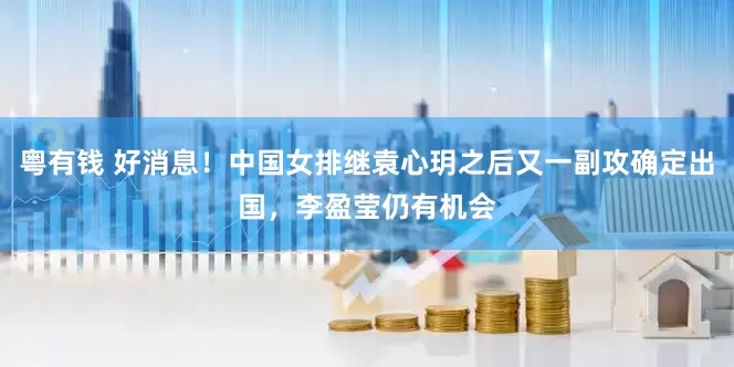 粤有钱 好消息！中国女排继袁心玥之后又一副攻确定出国，李盈莹仍有机会