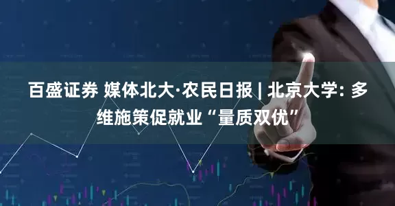 百盛证券 媒体北大·农民日报 | 北京大学: 多维施策促就业“量质双优”