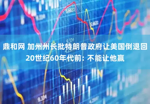 鼎和网 加州州长批特朗普政府让美国倒退回20世纪60年代前: 不能让他赢