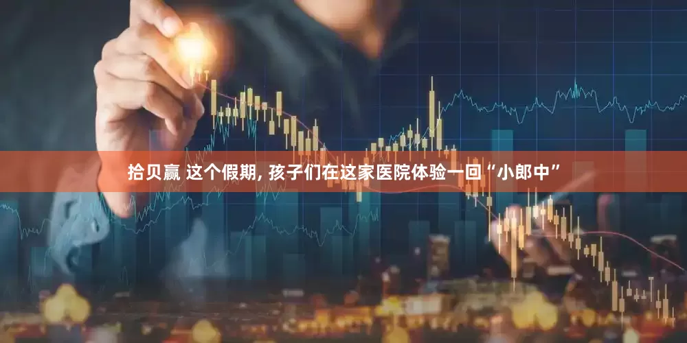 拾贝赢 这个假期, 孩子们在这家医院体验一回“小郎中”