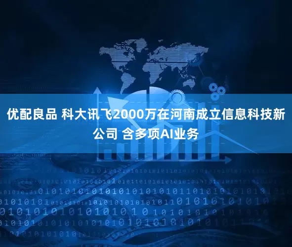 优配良品 科大讯飞2000万在河南成立信息科技新公司 含多项AI业务