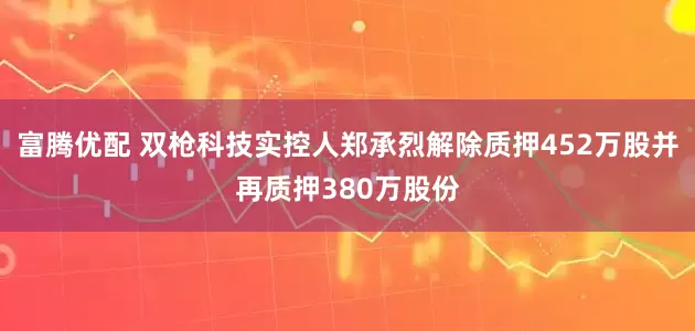 富腾优配 双枪科技实控人郑承烈解除质押452万股并再质押380万股份