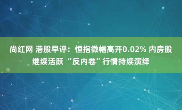 尚红网 港股早评：恒指微幅高开0.02% 内房股继续活跃 “反内卷”行情持续演绎