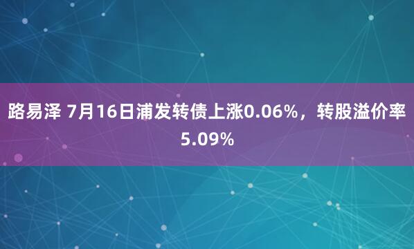 路易泽 7月16日浦发转债上涨0.06%，转股溢价率5.09%