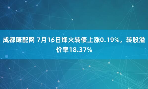 成都赚配网 7月16日烽火转债上涨0.19%，转股溢价率18.37%