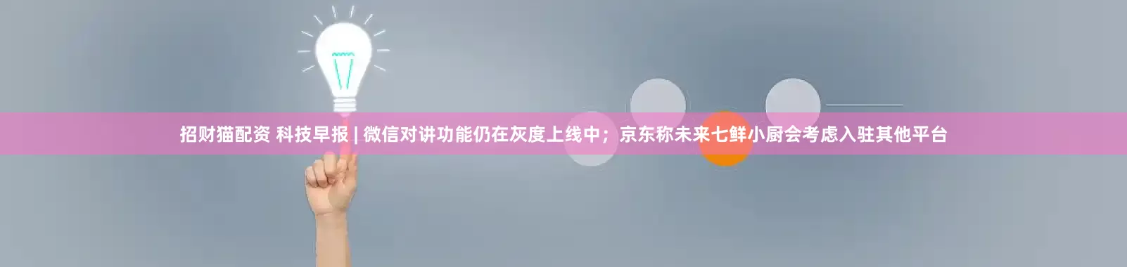招财猫配资 科技早报 | 微信对讲功能仍在灰度上线中；京东称未来七鲜小厨会考虑入驻其他平台