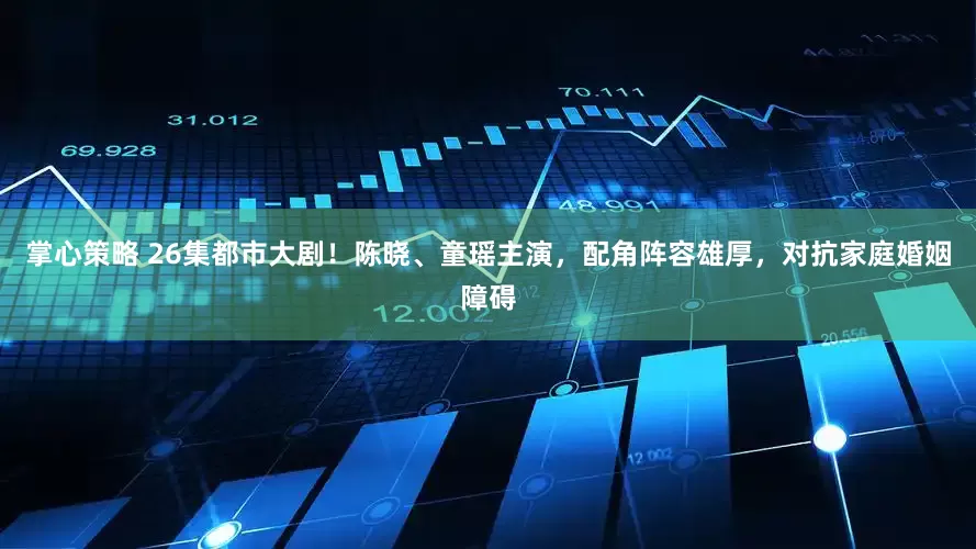 掌心策略 26集都市大剧！陈晓、童瑶主演，配角阵容雄厚，对抗家庭婚姻障碍