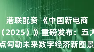 港联配资 《中国新电商发展报告（2025）》重磅发布：五大亮点勾勒未来数字经济新图景_大皖新闻 | 安徽网