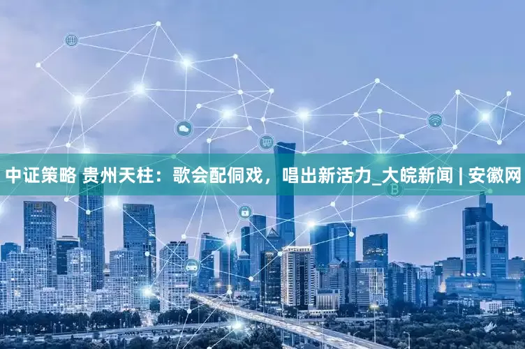中证策略 贵州天柱：歌会配侗戏，唱出新活力_大皖新闻 | 安徽网