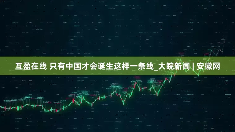 互盈在线 只有中国才会诞生这样一条线_大皖新闻 | 安徽网
