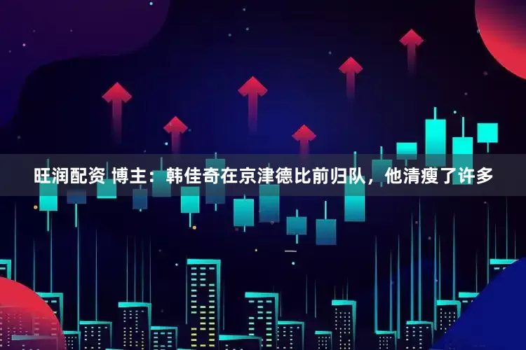 旺润配资 博主：韩佳奇在京津德比前归队，他清瘦了许多