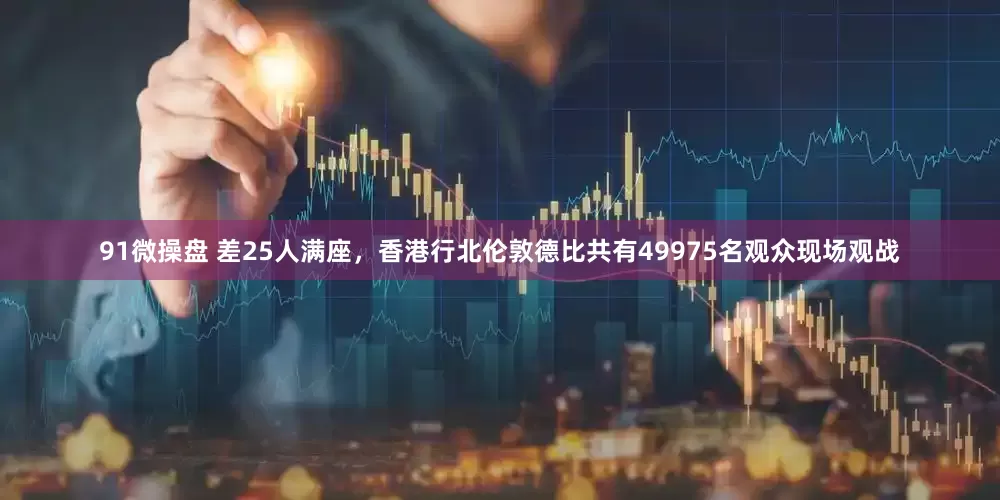 91微操盘 差25人满座，香港行北伦敦德比共有49975名观众现场观战