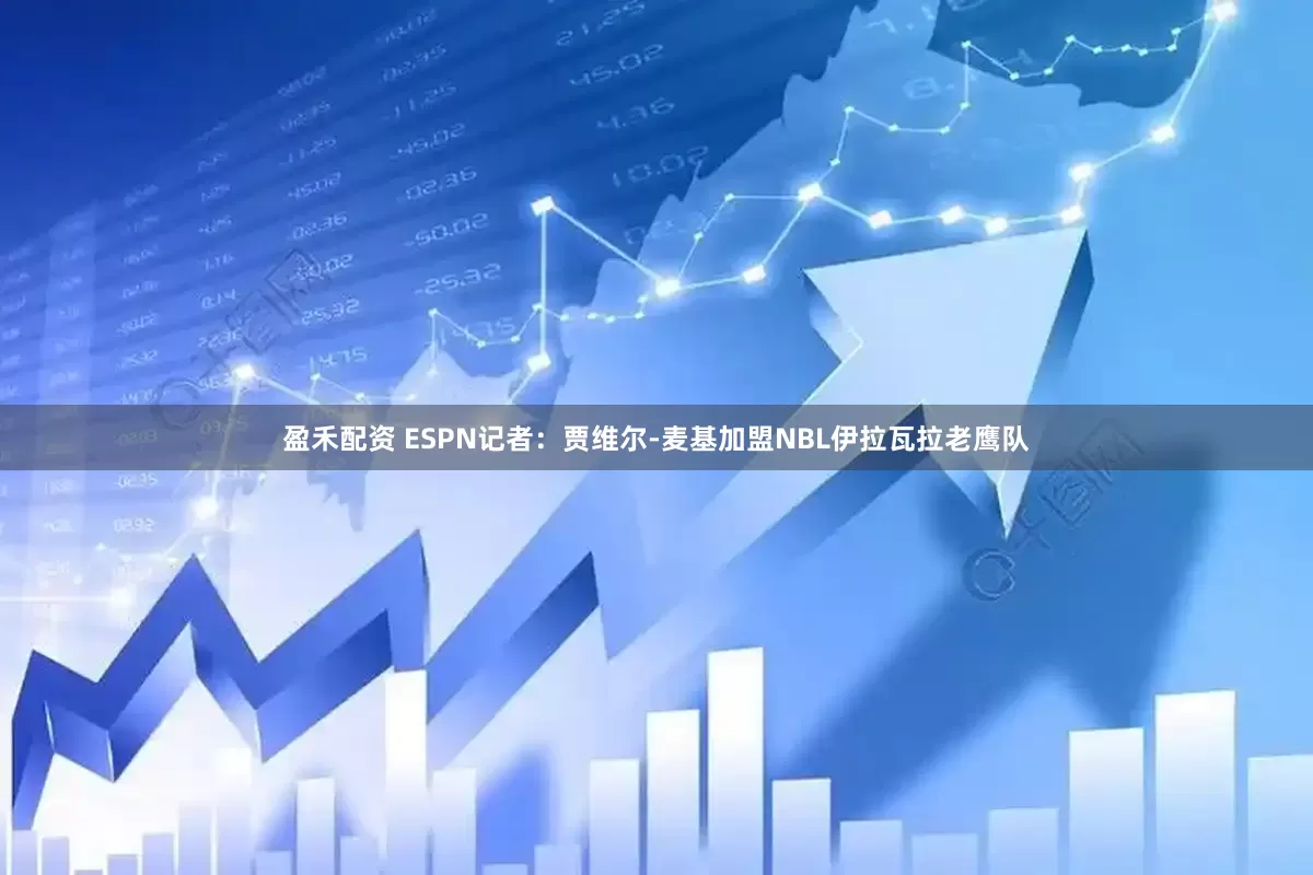 盈禾配资 ESPN记者：贾维尔-麦基加盟NBL伊拉瓦拉老鹰队