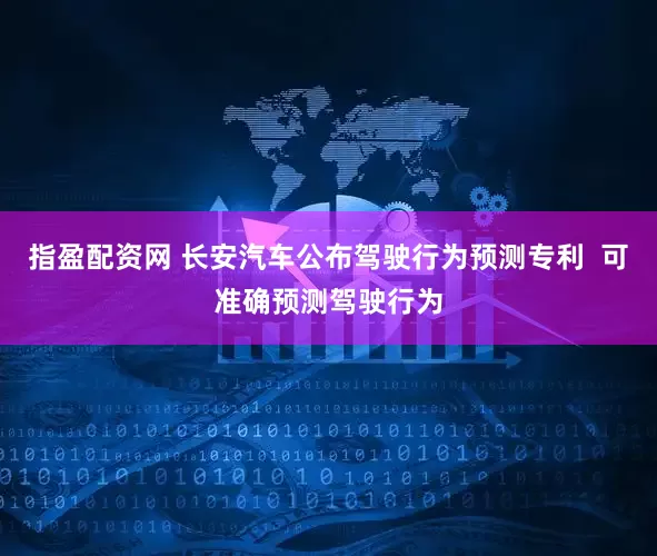 指盈配资网 长安汽车公布驾驶行为预测专利  可准确预测驾驶行为