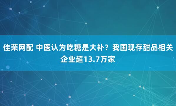 佳荣网配 中医认为吃糖是大补？我国现存甜品相关企业超13.7万家