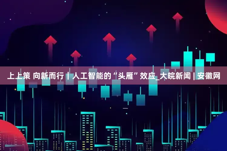 上上策 向新而行｜人工智能的“头雁”效应_大皖新闻 | 安徽网