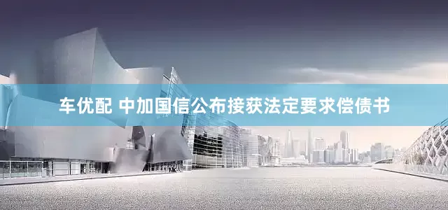 车优配 中加国信公布接获法定要求偿债书