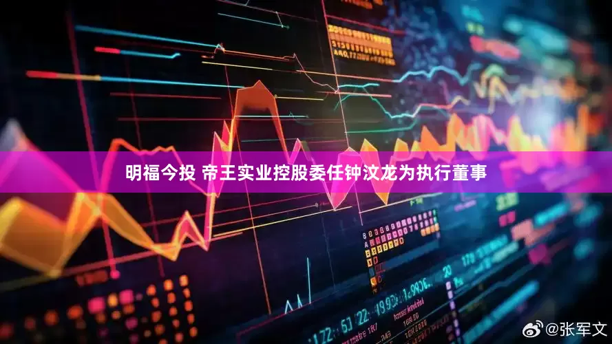 明福今投 帝王实业控股委任钟汶龙为执行董事