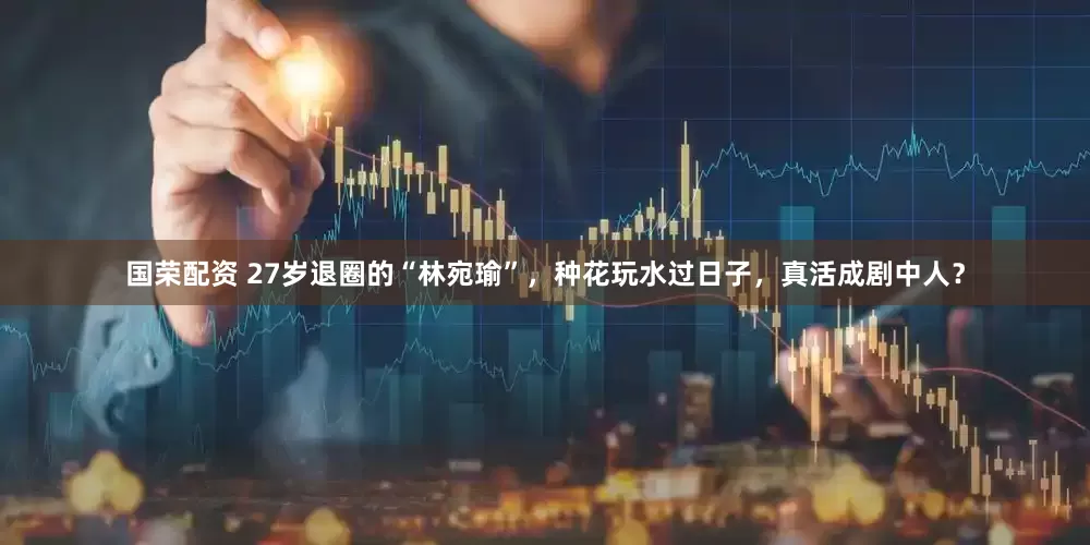 国荣配资 27岁退圈的“林宛瑜”，种花玩水过日子，真活成剧中人？