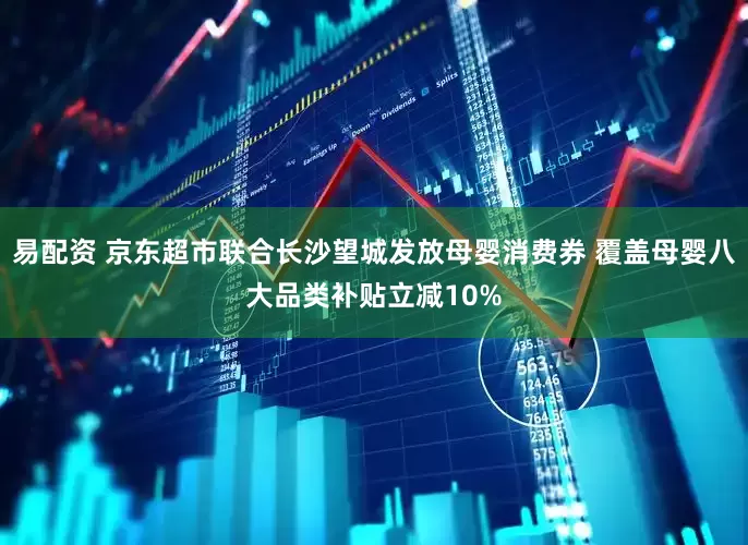 易配资 京东超市联合长沙望城发放母婴消费券 覆盖母婴八大品类补贴立减10%