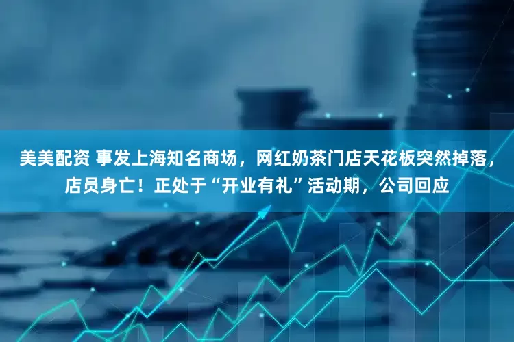美美配资 事发上海知名商场，网红奶茶门店天花板突然掉落，店员身亡！正处于“开业有礼”活动期，公司回应