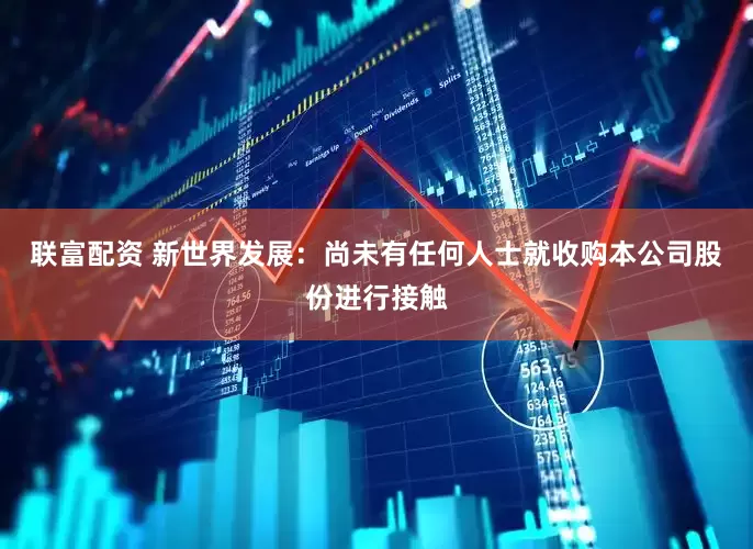 联富配资 新世界发展：尚未有任何人士就收购本公司股份进行接触