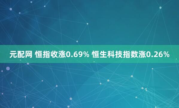 元配网 恒指收涨0.69% 恒生科技指数涨0.26%