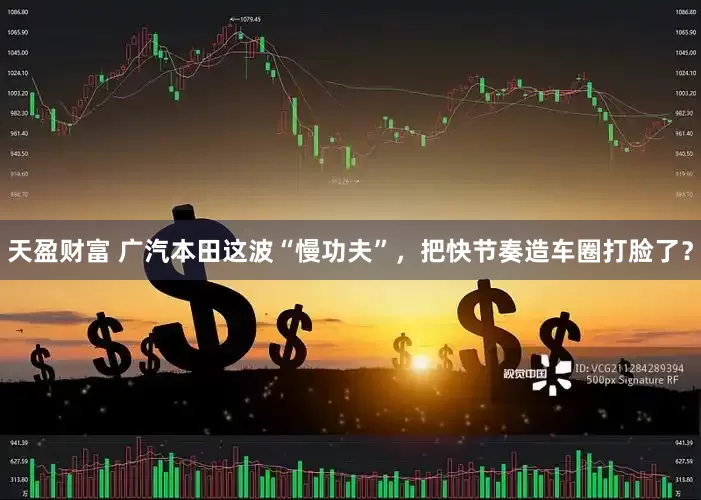 天盈财富 广汽本田这波“慢功夫”，把快节奏造车圈打脸了？