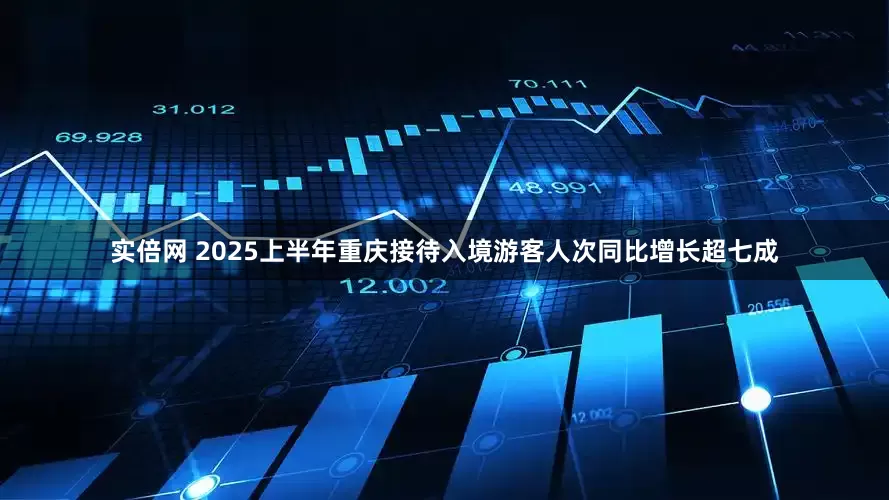 实倍网 2025上半年重庆接待入境游客人次同比增长超七成