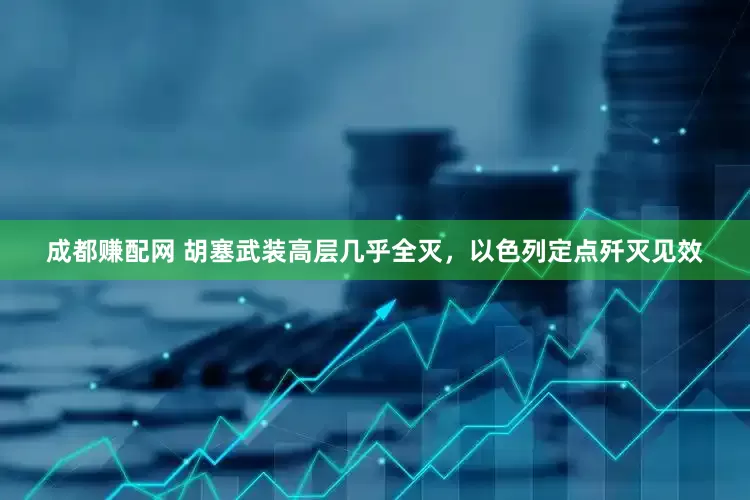 成都赚配网 胡塞武装高层几乎全灭，以色列定点歼灭见效