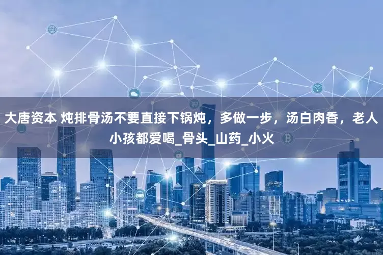 大唐资本 炖排骨汤不要直接下锅炖，多做一步，汤白肉香，老人小孩都爱喝_骨头_山药_小火
