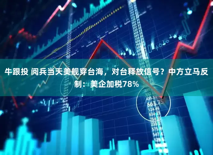 牛跟投 阅兵当天美舰穿台海，对台释放信号？中方立马反制：美企加税78%