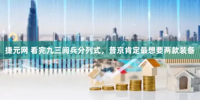捷元网 看完九三阅兵分列式，普京肯定最想要两款装备