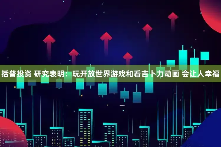 括普投资 研究表明：玩开放世界游戏和看吉卜力动画 会让人幸福